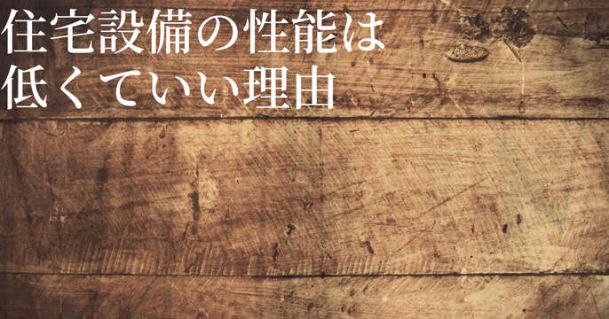 住宅設備の性能は低くていい理由